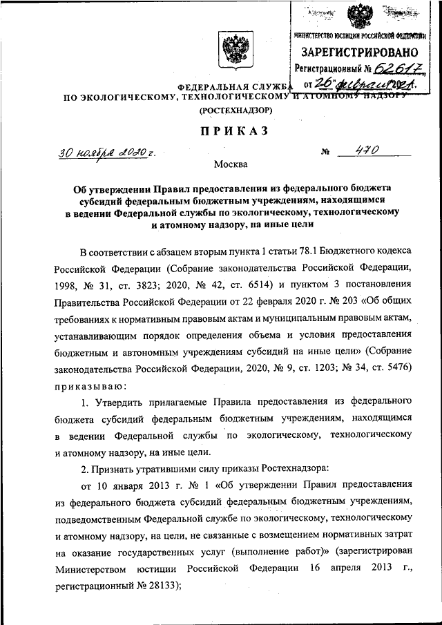 ПРИКАЗ Ростехнадзора от 30.11.2020 N 470quotОБ УТВЕРЖДЕНИИ  ПРАВИЛ  ПРЕДОСТАВЛЕНИЯ  ИЗ  ФЕДЕРАЛЬНОГО  БЮДЖЕТАСУБСИДИЙ ФЕДЕРАЛЬНЫМ БЮДЖЕТНЫМ УЧРЕЖДЕНИЯМ, НАХОДЯЩИМСЯ В  ВЕДЕНИИФЕДЕРАЛЬНОЙ СЛУЖБЫ ПО ЭКОЛОГИЧЕСКОМУ, ТЕХНОЛОГИЧЕСКОМУ И  АТОМНОМУНАДЗОРУ, 